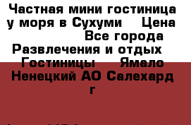 Частная мини гостиница у моря в Сухуми  › Цена ­ 400-800. - Все города Развлечения и отдых » Гостиницы   . Ямало-Ненецкий АО,Салехард г.